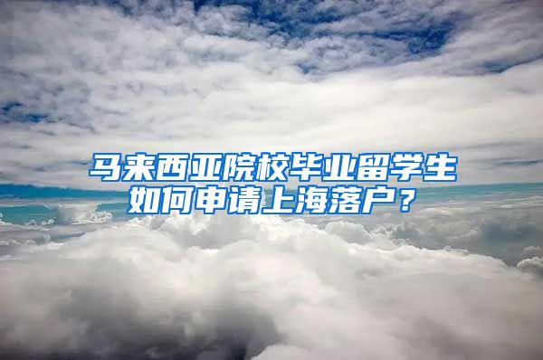 马来西亚院校毕业留学生如何申请上海落户?
