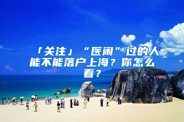 「关注」“医闹”过的人能不能落户上海？你怎么看？