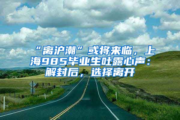 “离沪潮”或将来临，上海985毕业生吐露心声：解封后，选择离开