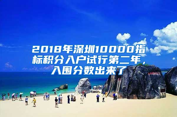 2018年深圳10000指标积分入户试行第二年，入围分数出来了