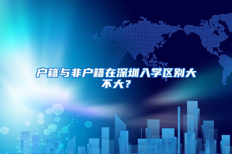 户籍与非户籍在深圳入学区别大不大?