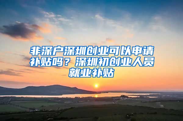 非深户深圳创业可以申请补贴吗?深圳初创业人员就业补贴