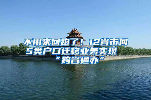 不用来回跑了!12省市间5类户口迁移业务实现“跨省通办”