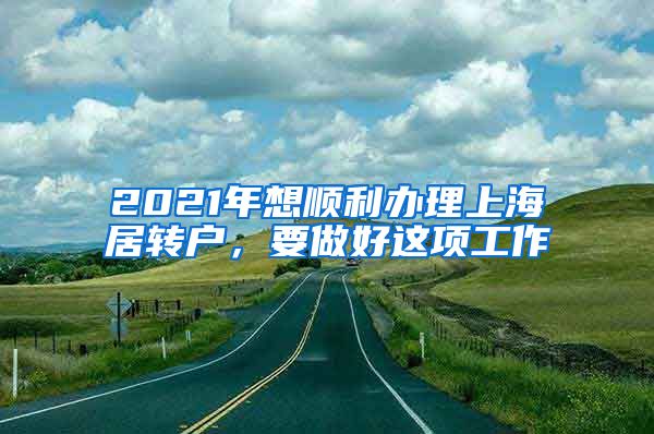 2021年想顺利办理上海居转户，要做好这项工作