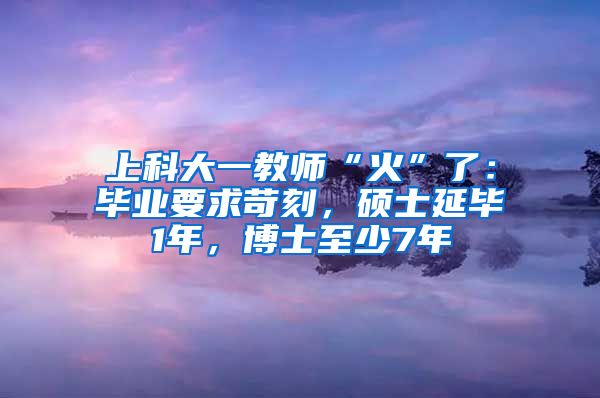 上科大一教师“火”了：毕业要求苛刻，硕士延毕1年，博士至少7年