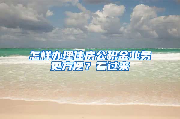 怎样办理住房公积金业务更方便？看过来