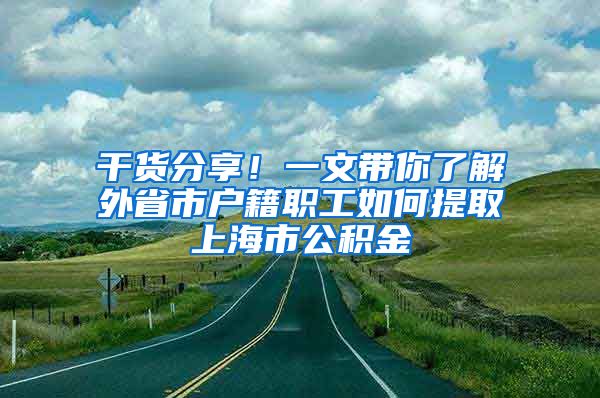 干货分享!一文带你了解外省市户籍职工如何提取上海市公积金