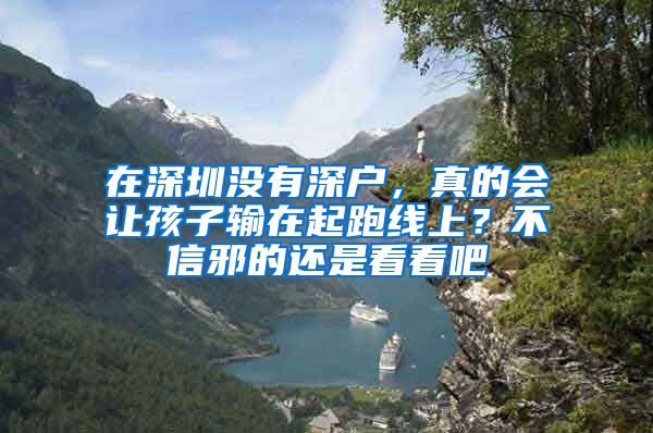 在深圳没有深户,真的会让孩子输在起跑线上?不信邪的还是看看吧