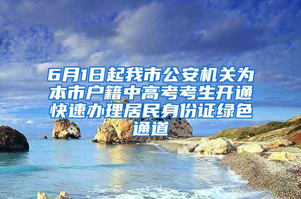 6月1日起我市公安机关为本市户籍中高考考生开通快速办理居民身份证绿色通道