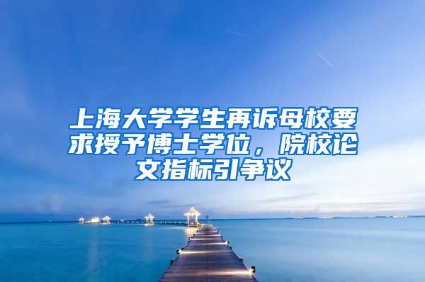上海大学学生再诉母校要求授予博士学位，院校论文指标引争议