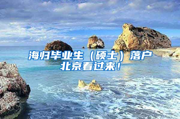 海归毕业生（硕士）落户北京看过来！