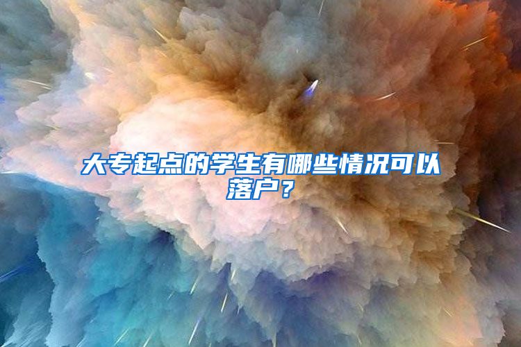 大专起点的学生有哪些情况可以落户?