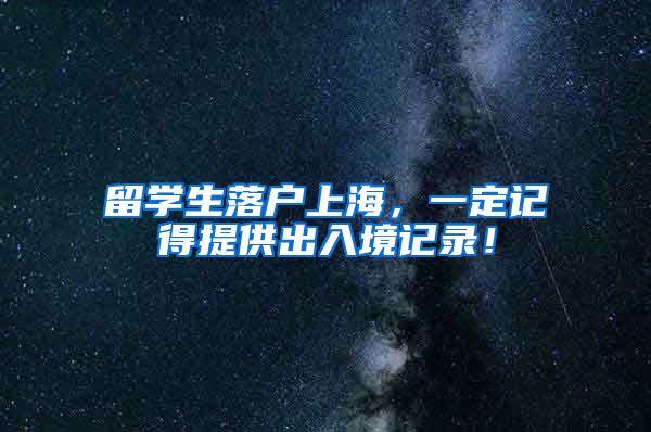留学生落户上海,一定记得提供出入境记录!