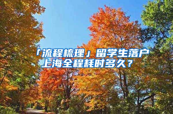 「流程梳理」留学生落户上海全程耗时多久？