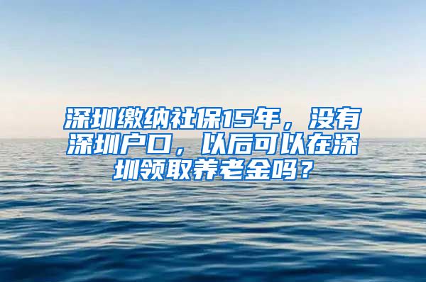 深圳缴纳社保15年，没有深圳户口，以后可以在深圳领取养老金吗？
