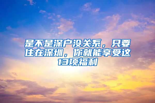 是不是深户没关系，只要住在深圳，你就能享受这13项福利
