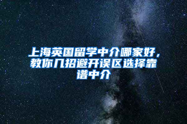 上海英国留学中介哪家好，教你几招避开误区选择靠谱中介