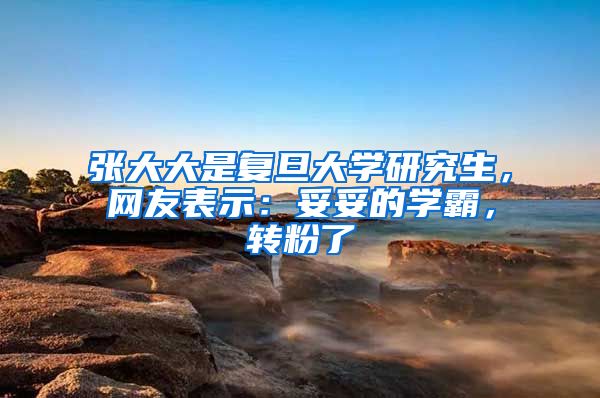 张大大是复旦大学研究生,网友表示:妥妥的学霸,转粉了