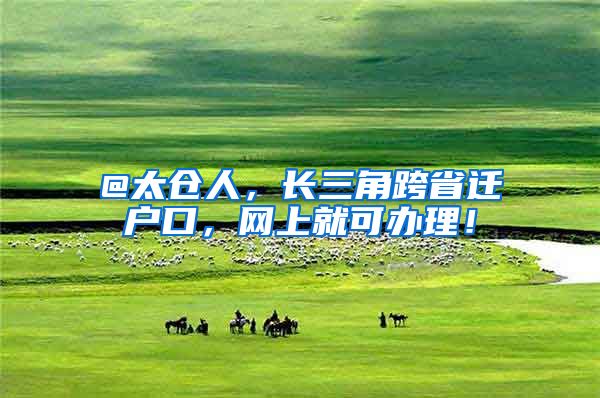 @太仓人，长三角跨省迁户口，网上就可办理！