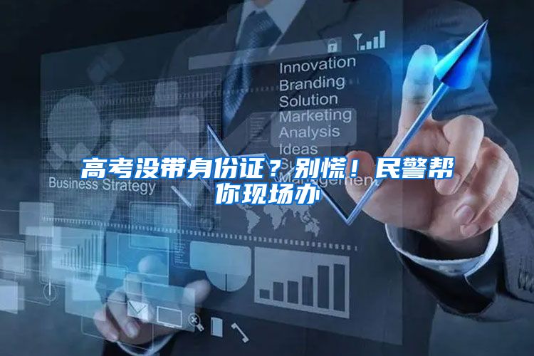 高考没带身份证?别慌!民警帮你现场办
