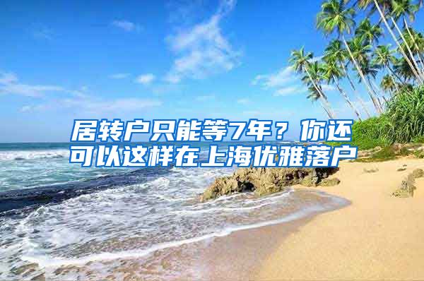 居转户只能等7年?你还可以这样在上海优雅落户