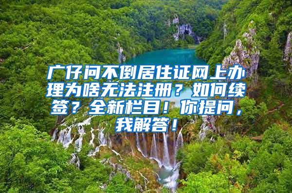 广仔问不倒居住证网上办理为啥无法注册？如何续签？全新栏目！你提问，我解答！