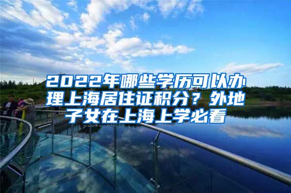 2022年哪些学历可以办理上海居住证积分？外地子女在上海上学必看