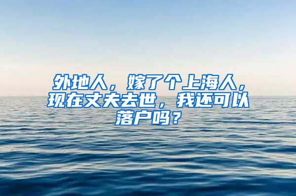 外地人,嫁了个上海人,现在丈夫去世,我还可以落户吗?