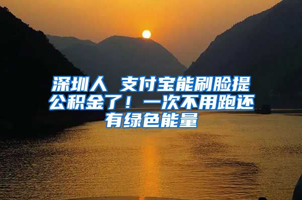 深圳人 支付宝能刷脸提公积金了!一次不用跑还有绿色能量