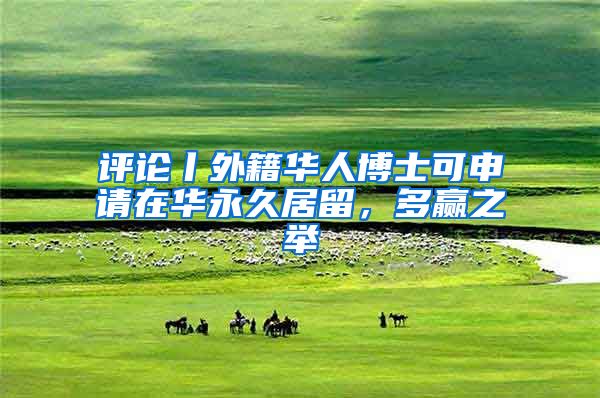 评论丨外籍华人博士可申请在华永久居留，多赢之举