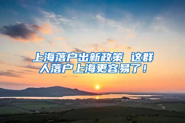 上海落户出新政策 这群人落户上海更容易了！