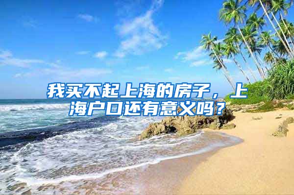 我买不起上海的房子,上海户口还有意义吗?