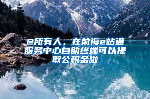 @所有人,在前海e站通服务中心自助终端可以提取公积金啦