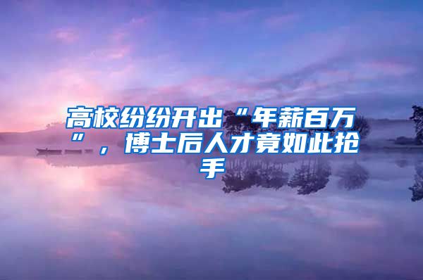 高校纷纷开出“年薪百万”，博士后人才竟如此抢手