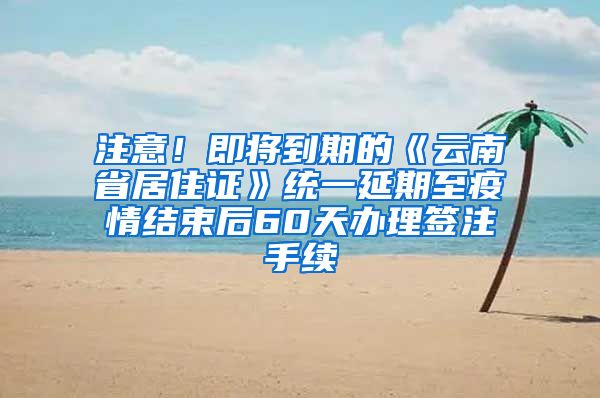 注意!即将到期的《云南省居住证》统一延期至疫情结束后60天办理签注手续