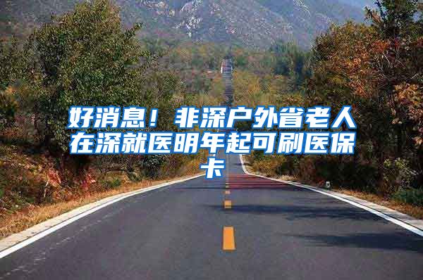 好消息!非深户外省老人在深就医明年起可刷医保卡