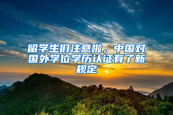 留学生们注意啦，中国对国外学位学历认证有了新规定