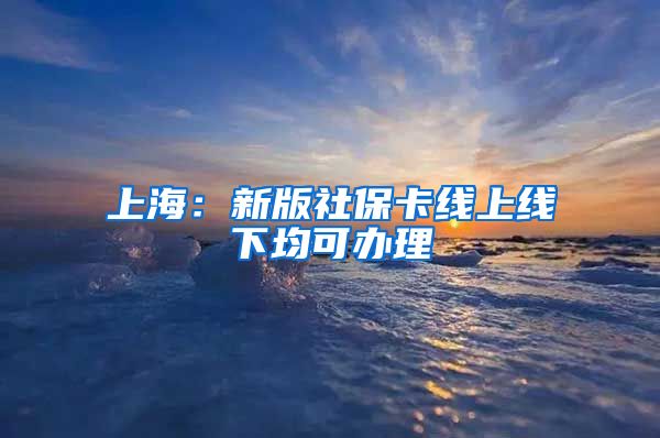 上海:新版社保卡线上线下均可办理