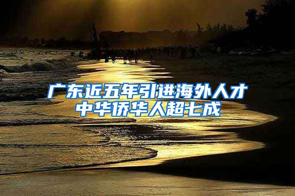 广东近五年引进海外人才中华侨华人超七成