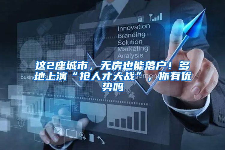 这2座城市，无房也能落户！多地上演“抢人才大战”，你有优势吗
