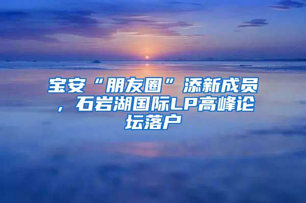宝安“朋友圈”添新成员，石岩湖国际LP高峰论坛落户