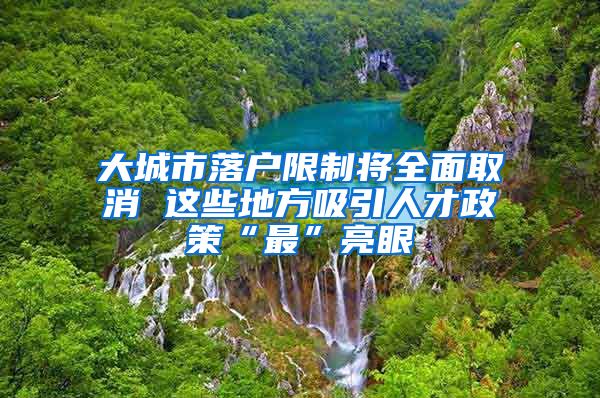 大城市落户限制将全面取消 这些地方吸引人才政策“最”亮眼