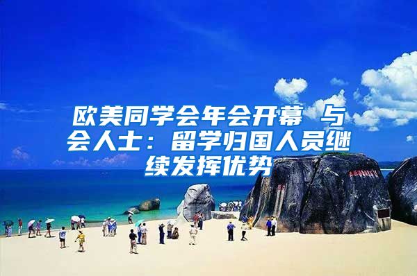 欧美同学会年会开幕 与会人士:留学归国人员继续发挥优势