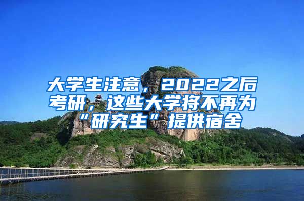 大学生注意，2022之后考研，这些大学将不再为“研究生”提供宿舍