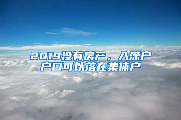 2019没有房产,入深户户口可以落在集体户