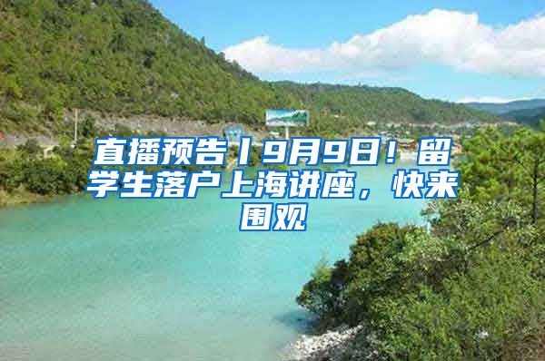 直播预告丨9月9日!留学生落户上海讲座,快来围观