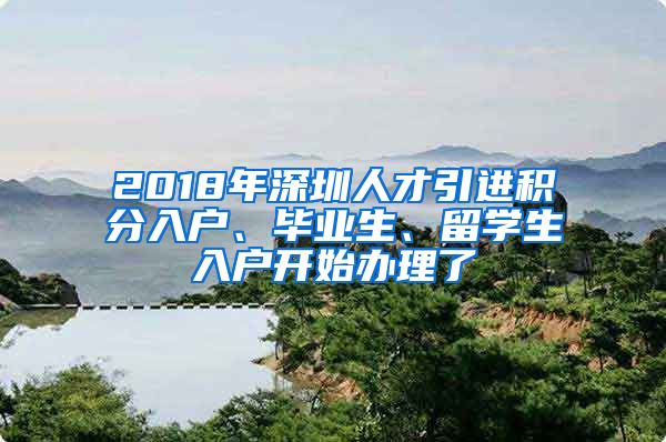 2018年深圳人才引进积分入户、毕业生、留学生入户开始办理了