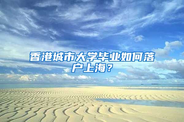 香港城市大学毕业如何落户上海?