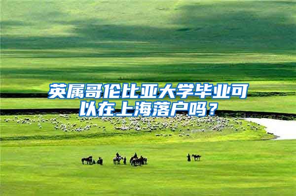英属哥伦比亚大学毕业可以在上海落户吗？