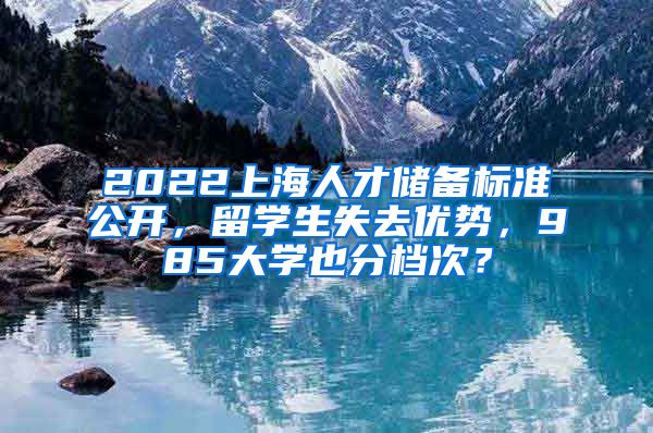2022上海人才储备标准公开，留学生失去优势，985大学也分档次？